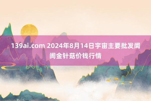 139ai.com 2024年8月14日宇宙主要批发阛阓金针菇价钱行情