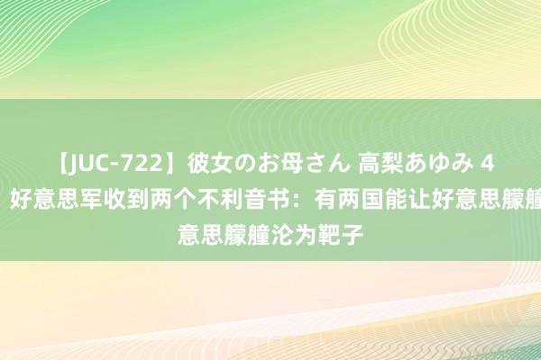 【JUC-722】彼女のお母さん 高梨あゆみ 48小时内，好意思军收到两个不利音书：有两国能让好意思艨艟沦为靶子