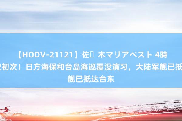 【HODV-21121】佐々木マリアベスト 4時間 历史初次！日方海保和台岛海巡覆没演习，大陆军舰已抵达台东