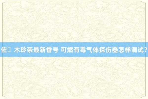 佐々木玲奈最新番号 可燃有毒气体探伤器怎样调试？