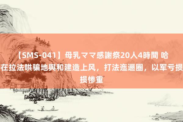 【SMS-041】母乳ママ感謝祭20人4時間 哈马斯在拉法哄骗地舆和建造上风，打法迤逦圈，以军亏损惨重