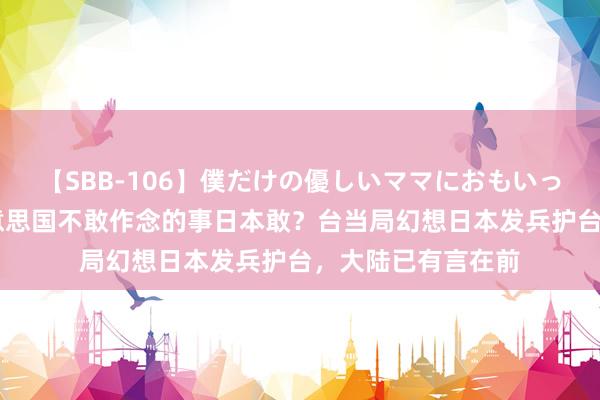 【SBB-106】僕だけの優しいママにおもいっきり甘えたい 好意思国不敢作念的事日本敢？台当局幻想日本发兵护台，大陆已有言在前