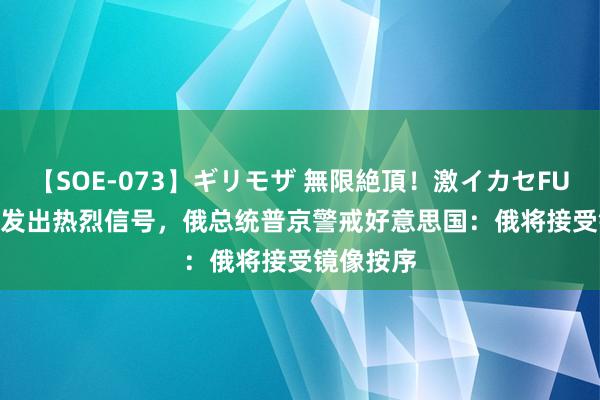 【SOE-073】ギリモザ 無限絶頂！激イカセFUCK Ami 发出热烈信号，俄总统普京警戒好意思国：俄将接受镜像按序