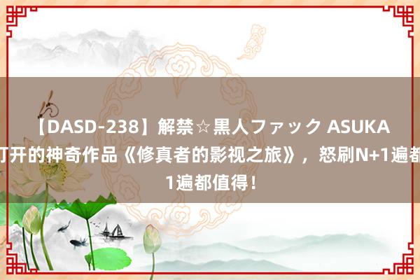 【DASD-238】解禁☆黒人ファック ASUKA 脑洞打开的神奇作品《修真者的影视之旅》，怒刷N+1遍都值得！