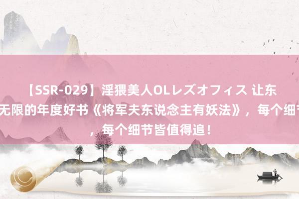 【SSR-029】淫猥美人OLレズオフィス 让东说念主品尝无限的年度好书《将军夫东说念主有妖法》，每个细节皆值得追！