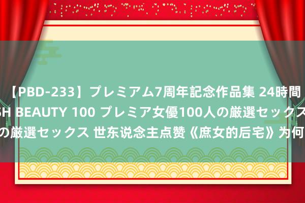 【PBD-233】プレミアム7周年記念作品集 24時間 PREMIUM STYLISH BEAUTY 100 プレミア女優100人の厳選セックス 世东说念主点赞《庶女的后宅》为何能错过它是你的缺憾！