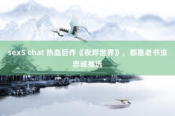 sex5 chat 热血巨作《夜烬世界》，都是老书虫忠诚推选