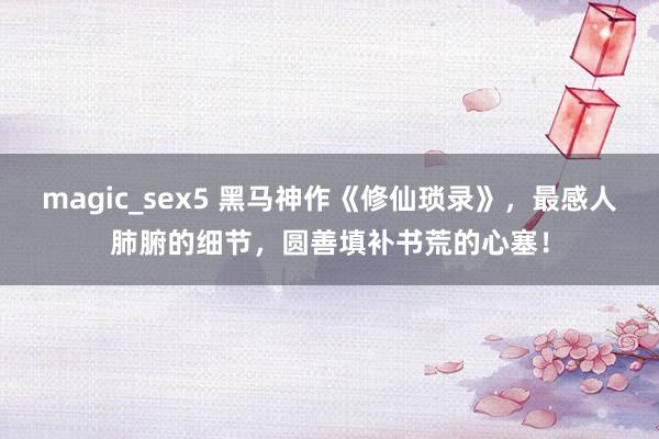 magic_sex5 黑马神作《修仙琐录》，最感人肺腑的细节，圆善填补书荒的心塞！