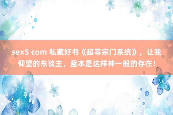 sex5 com 私藏好书《超等宗门系统》，让我仰望的东谈主，蓝本是这样神一般的存在！