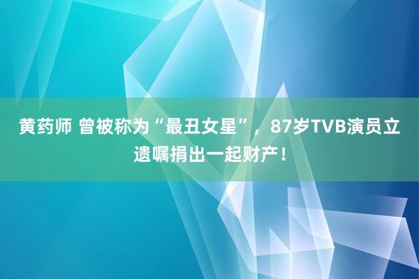 黄药师 曾被称为“最丑女星”，87岁TVB演员立遗嘱捐出一起财产！