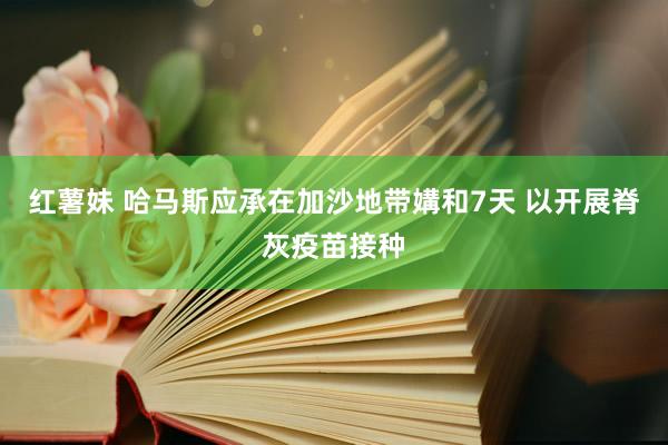 红薯妹 哈马斯应承在加沙地带媾和7天 以开展脊灰疫苗接种