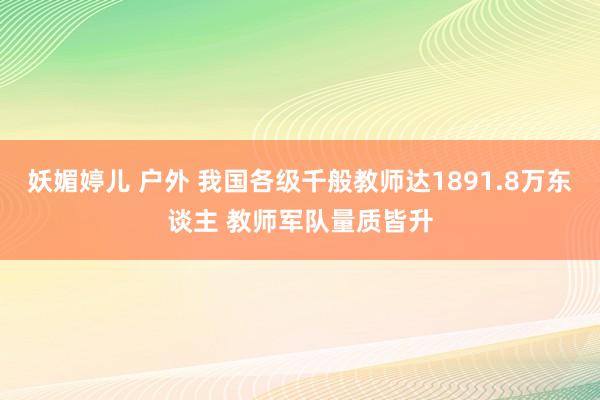 妖媚婷儿 户外 我国各级千般教师达1891.8万东谈主 教师军队量质皆升