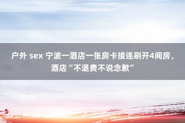 户外 sex 宁波一酒店一张房卡接连刷开4间房，酒店“不退费不说念歉”