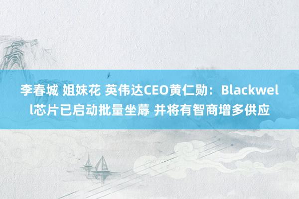 李春城 姐妹花 英伟达CEO黄仁勋：Blackwell芯片已启动批量坐蓐 并将有智商增多供应