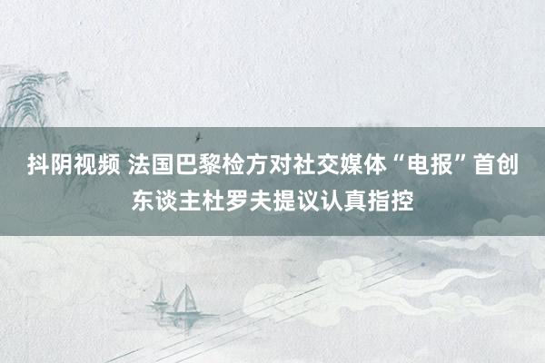 抖阴视频 法国巴黎检方对社交媒体“电报”首创东谈主杜罗夫提议认真指控