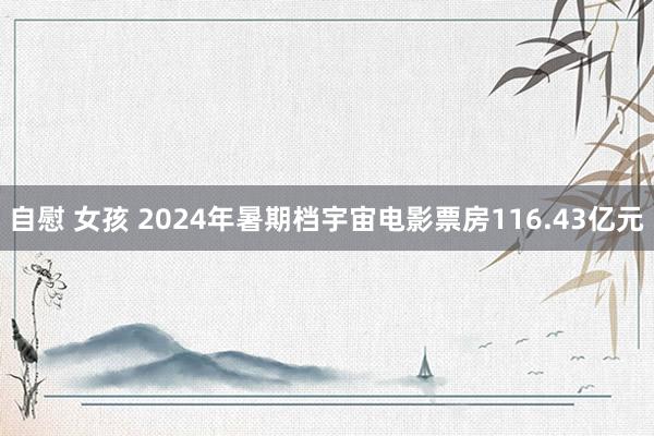 自慰 女孩 2024年暑期档宇宙电影票房116.43亿元