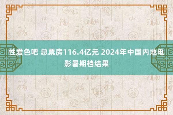 性爱色吧 总票房116.4亿元 2024年中国内地电影暑期档结果