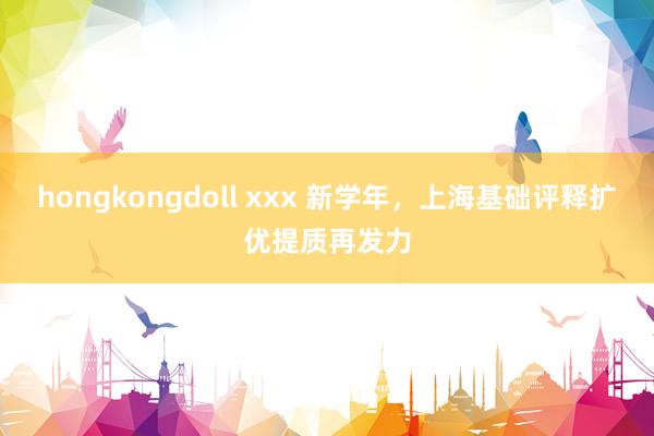 hongkongdoll xxx 新学年，上海基础评释扩优提质再发力