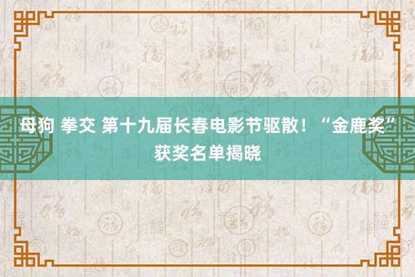 母狗 拳交 第十九届长春电影节驱散！“金鹿奖”获奖名单揭晓