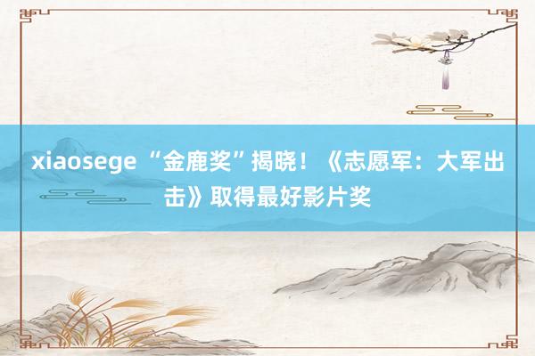 xiaosege “金鹿奖”揭晓！《志愿军：大军出击》取得最好影片奖