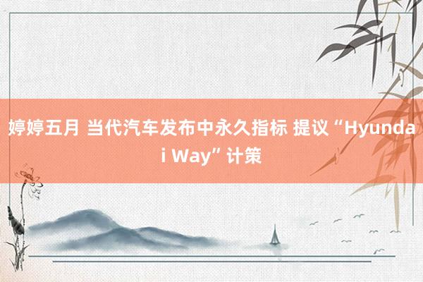 婷婷五月 当代汽车发布中永久指标 提议“Hyundai Way”计策