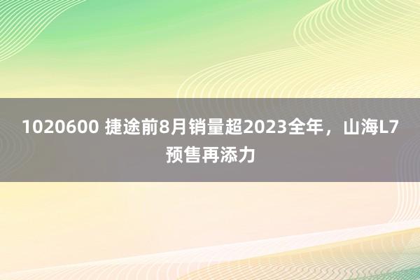 1020600 捷途前8月销量超2023全年，山海L7预售再添力