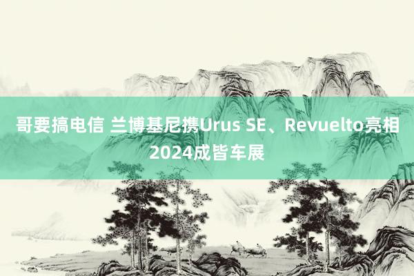 哥要搞电信 兰博基尼携Urus SE、Revuelto亮相2024成皆车展