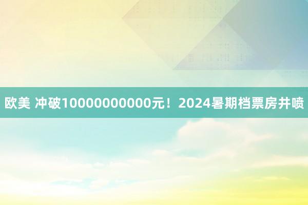 欧美 冲破10000000000元！2024暑期档票房井喷