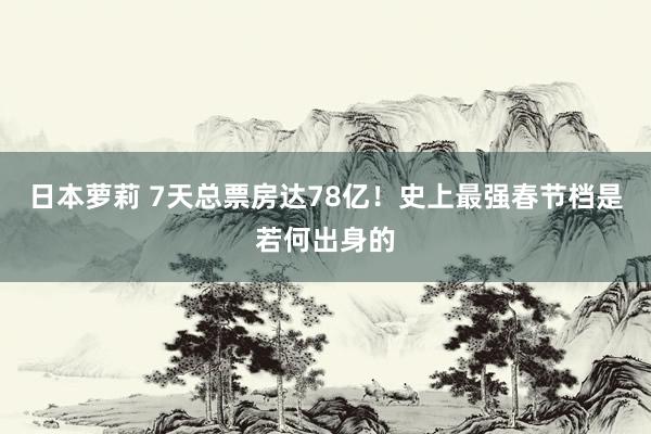 日本萝莉 7天总票房达78亿！史上最强春节档是若何出身的