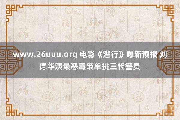 www.26uuu.org 电影《潜行》曝新预报 刘德华演最恶毒枭单挑三代警员