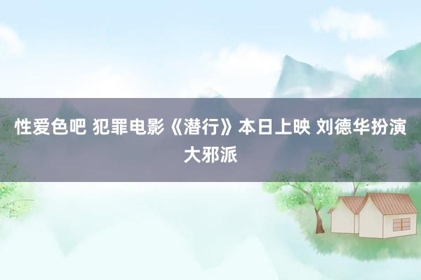 性爱色吧 犯罪电影《潜行》本日上映 刘德华扮演大邪派