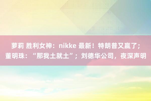 萝莉 胜利女神：nikke 最新！特朗普又赢了；董明珠：“那我土就土”；刘德华公司，夜深声明