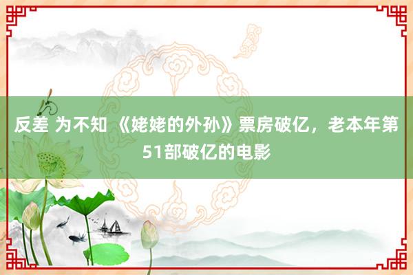 反差 为不知 《姥姥的外孙》票房破亿，老本年第51部破亿的电影