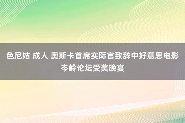 色尼姑 成人 奥斯卡首席实际官致辞中好意思电影岑岭论坛受奖晚宴