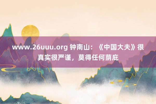 www.26uuu.org 钟南山：《中国大夫》很真实很严谨，莫得任何荫庇