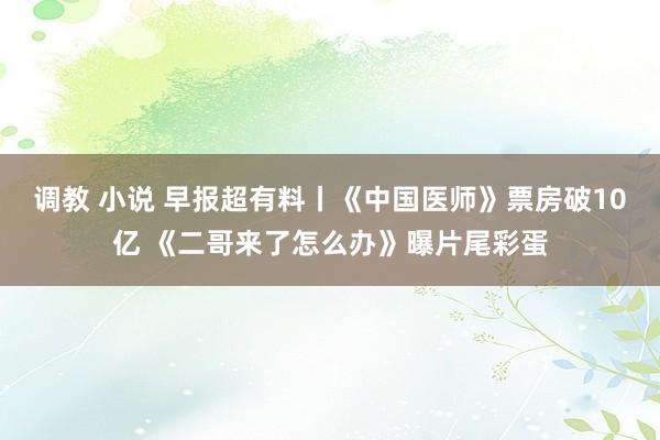 调教 小说 早报超有料丨《中国医师》票房破10亿 《二哥来了怎么办》曝片尾彩蛋