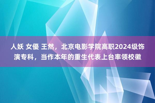 人妖 女優 王然，北京电影学院高职2024级饰演专科，当作本年的重生代表上台率领校徽