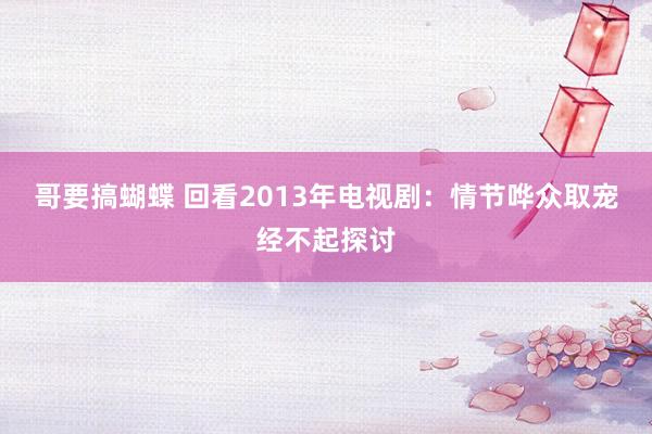 哥要搞蝴蝶 回看2013年电视剧：情节哗众取宠经不起探讨