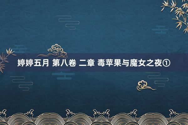 婷婷五月 第八卷 二章 毒苹果与魔女之夜①