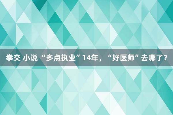 拳交 小说 “多点执业”14年，“好医师”去哪了？