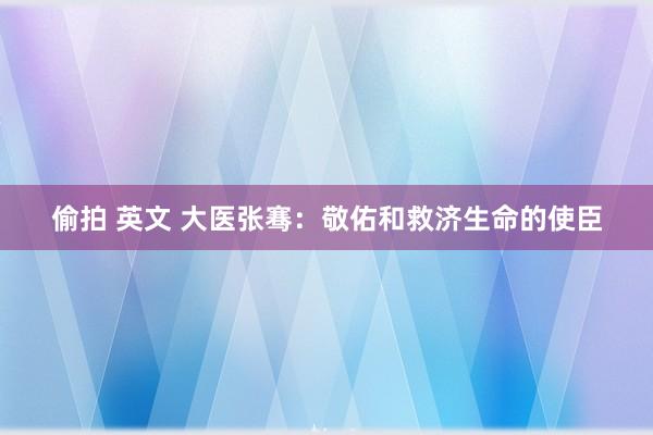 偷拍 英文 大医张骞：敬佑和救济生命的使臣