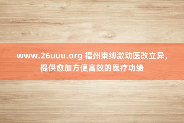 www.26uuu.org 福州束缚激动医改立异，提供愈加方便高效的医疗功绩