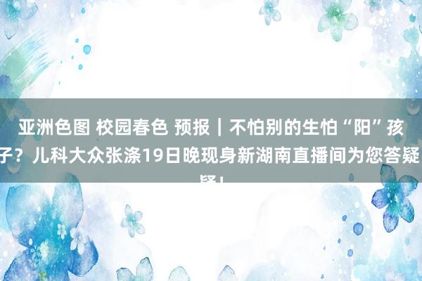 亚洲色图 校园春色 预报｜不怕别的生怕“阳”孩子？儿科大众张涤19日晚现身新湖南直播间为您答疑！