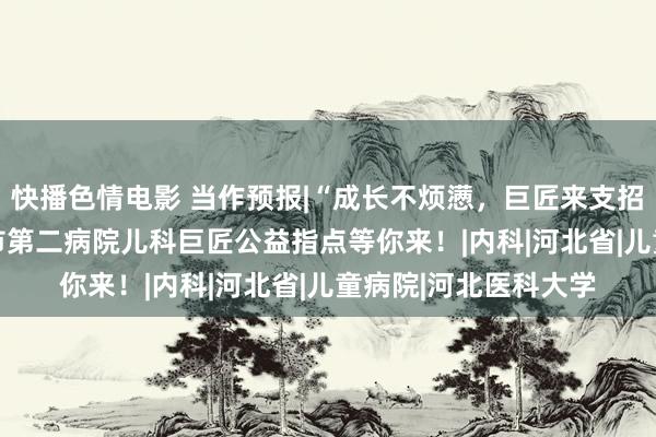 快播色情电影 当作预报|“成长不烦懑，巨匠来支招——9月21日，邯郸市第二病院儿科巨匠公益指点等你来！|内科|河北省|儿童病院|河北医科大学