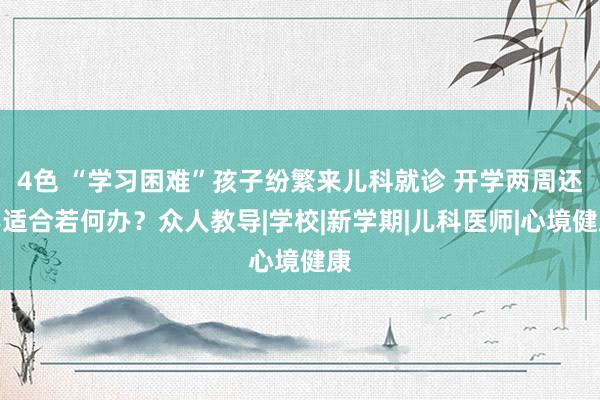 4色 “学习困难”孩子纷繁来儿科就诊 开学两周还不适合若何办？众人教导|学校|新学期|儿科医师|心境健康