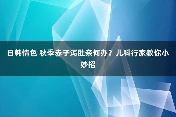 日韩情色 秋季赤子泻肚奈何办？儿科行家教你小妙招