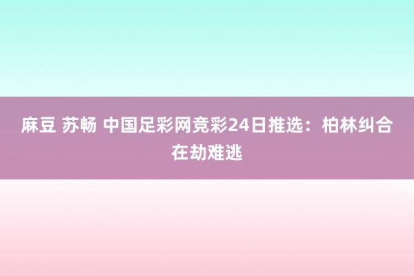 麻豆 苏畅 中国足彩网竞彩24日推选：柏林纠合在劫难逃