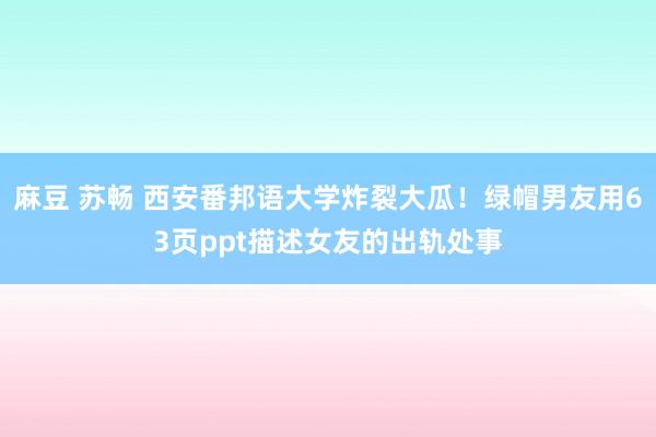 麻豆 苏畅 西安番邦语大学炸裂大瓜！绿帽男友用63页ppt描述女友的出轨处事