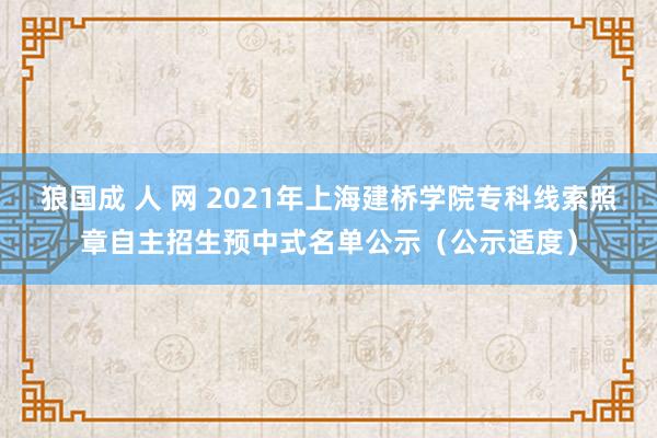 狼国成 人 网 2021年上海建桥学院专科线索照章自主招生预中式名单公示（公示适度）