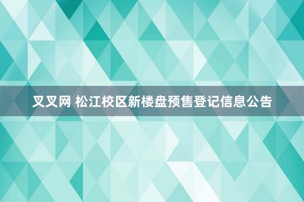 叉叉网 松江校区新楼盘预售登记信息公告